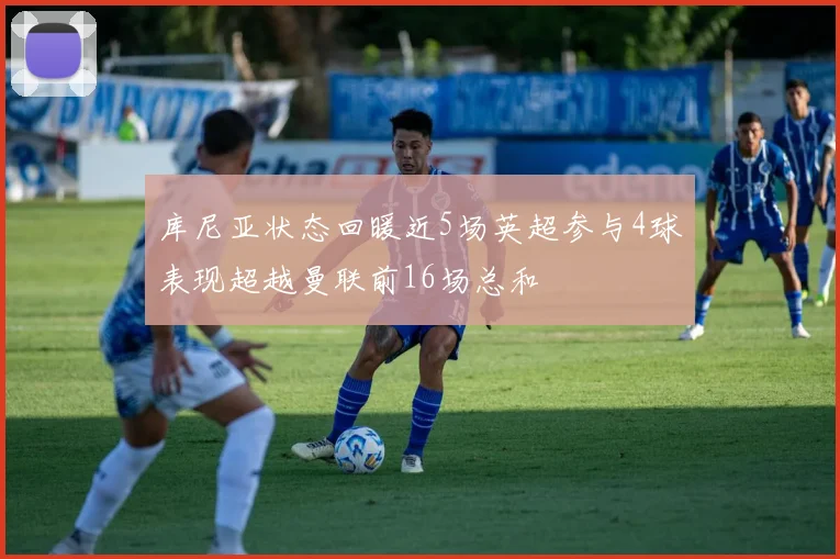 库尼亚状态回暖近5场英超参与4球表现超越曼联前16场总和