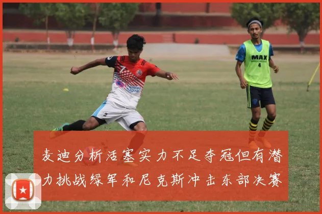 麦迪分析活塞实力不足夺冠但有潜力挑战绿军和尼克斯冲击东部决赛