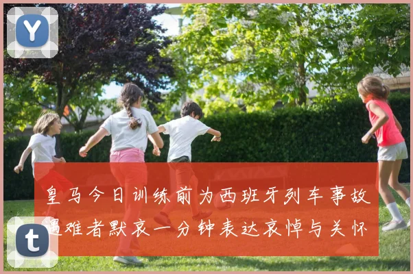 皇马今日训练前为西班牙列车事故遇难者默哀一分钟表达哀悼与关怀