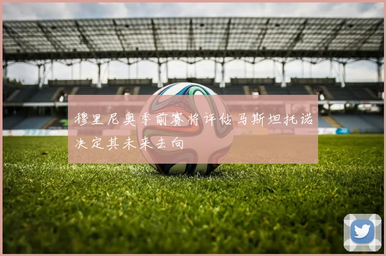 穆里尼奥季前赛将评估马斯坦托诺决定其未来去向