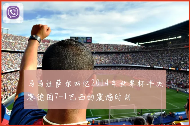马马杜萨尔回忆2014年世界杯半决赛德国7-1巴西的震撼时刻