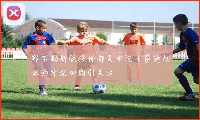 那不勒斯欲报价都灵中场卡萨迪切尔西计划回购引关注