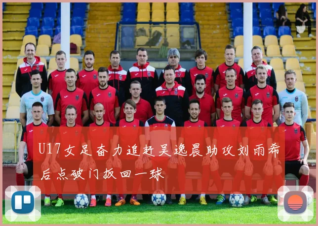 U17女足奋力追赶吴逸晨助攻刘雨希后点破门扳回一球