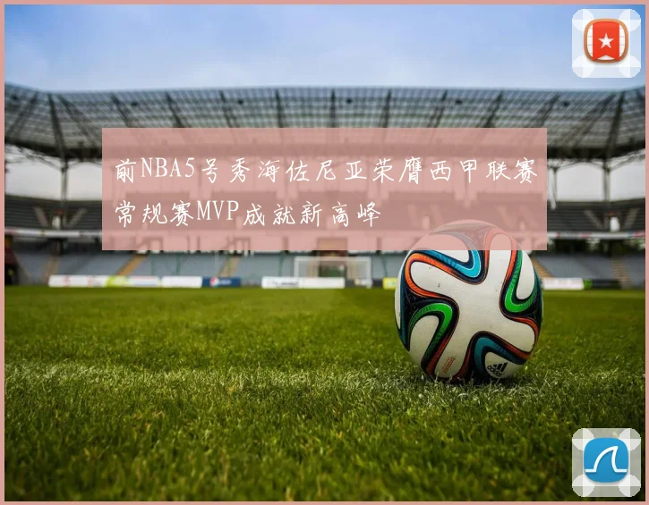前NBA5号秀海佐尼亚荣膺西甲联赛常规赛MVP成就新高峰