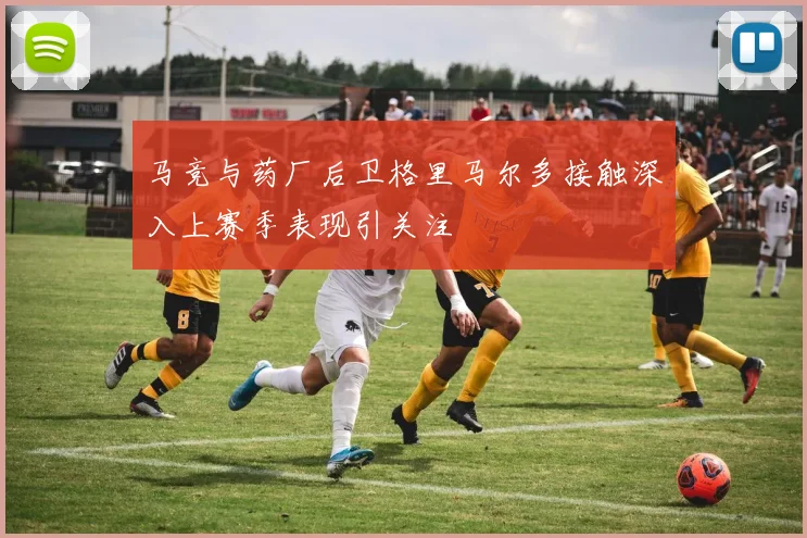 马竞与药厂后卫格里马尔多接触深入上赛季表现引关注