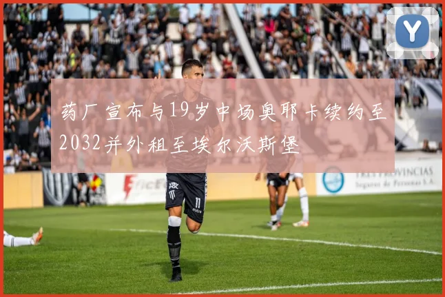药厂宣布与19岁中场奥耶卡续约至2032并外租至埃尔沃斯堡