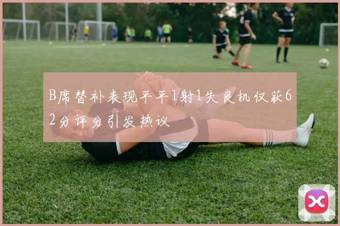 B席替补表现平平1射1失良机仅获62分评分引发热议