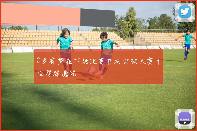 C罗有望在下场比赛首发打破大赛十场零球魔咒