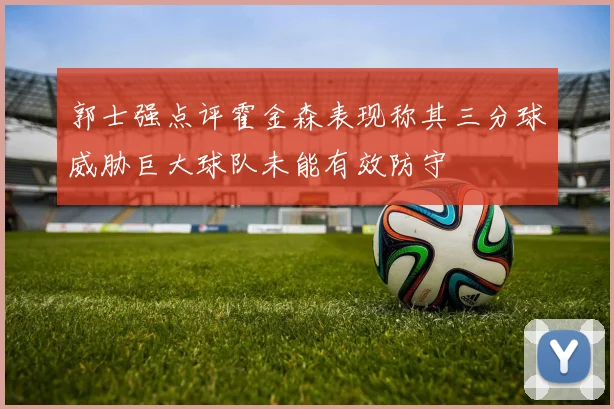 郭士强点评霍金森表现称其三分球威胁巨大球队未能有效防守